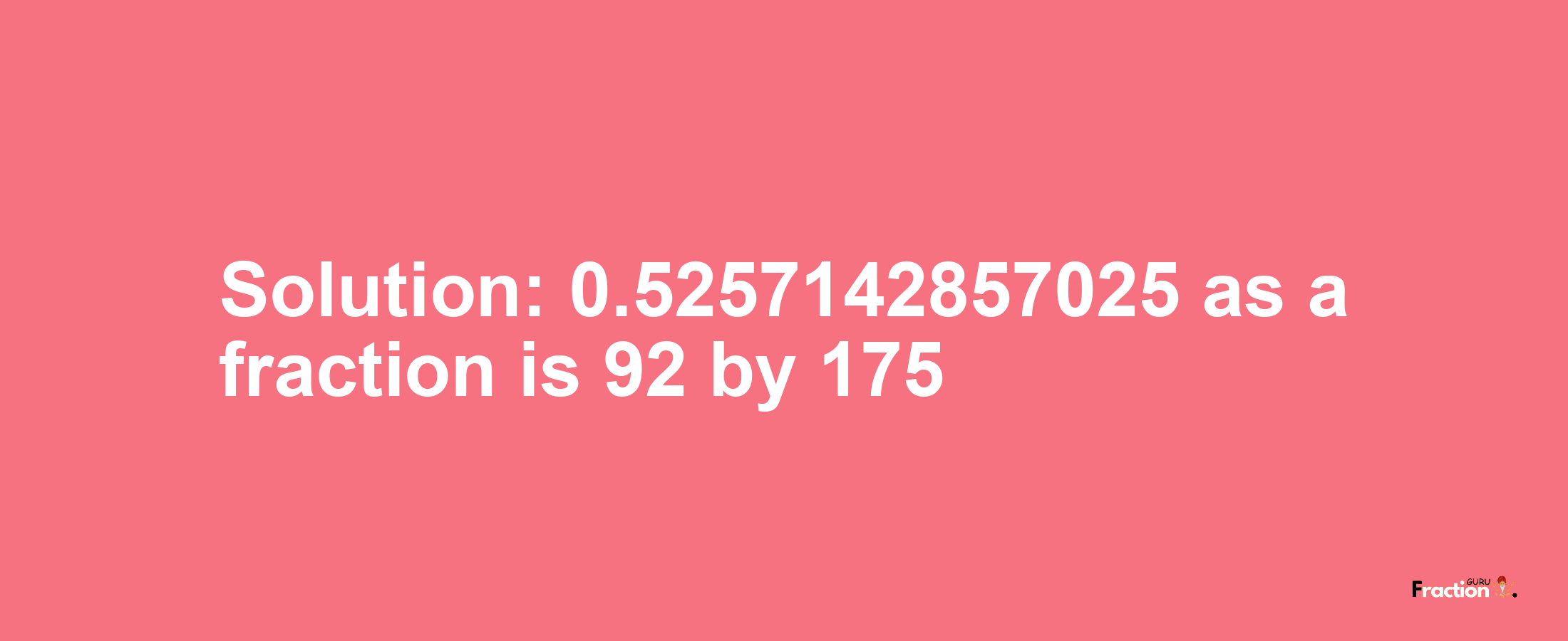 Solution:0.5257142857025 as a fraction is 92/175